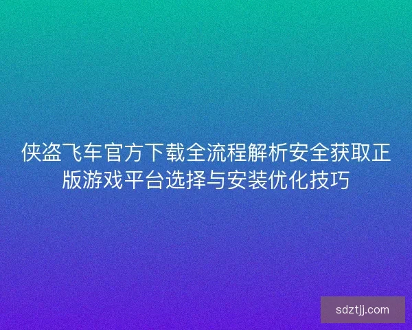 侠盗飞车官方下载全流程解析安全获取正版游戏平台选择与安装优化技巧