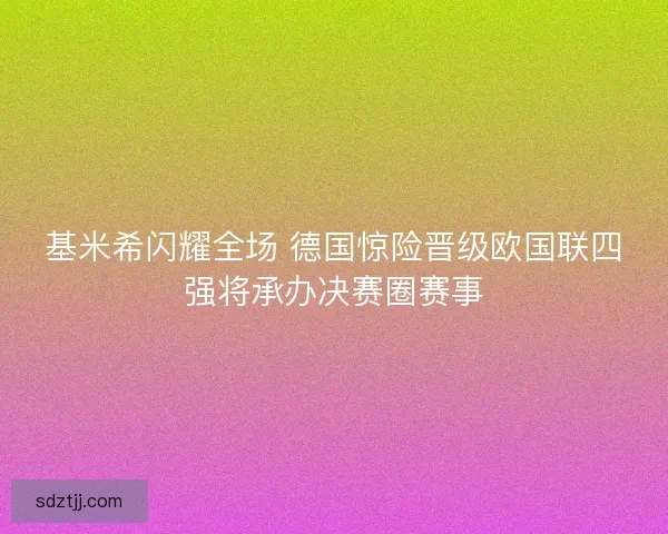 基米希闪耀全场 德国惊险晋级欧国联四强将承办决赛圈赛事