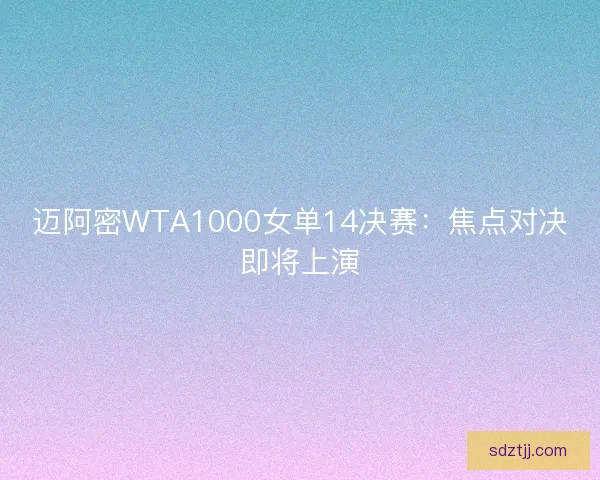 迈阿密WTA1000女单14决赛：焦点对决即将上演