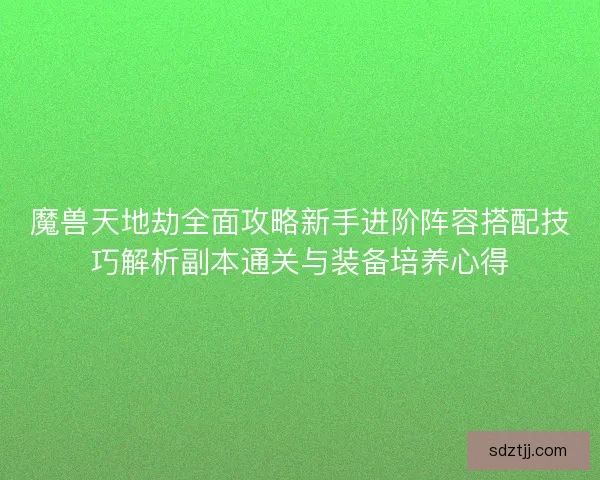 魔兽天地劫全面攻略新手进阶阵容搭配技巧解析副本通关与装备培养心得