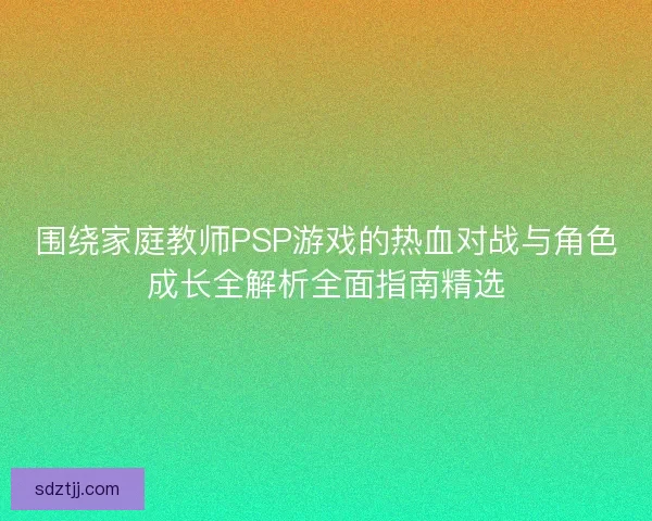 围绕家庭教师PSP游戏的热血对战与角色成长全解析全面指南精选