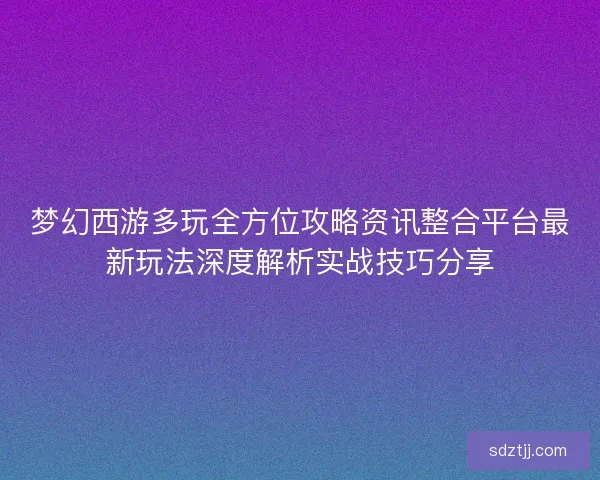 梦幻西游多玩全方位攻略资讯整合平台最新玩法深度解析实战技巧分享